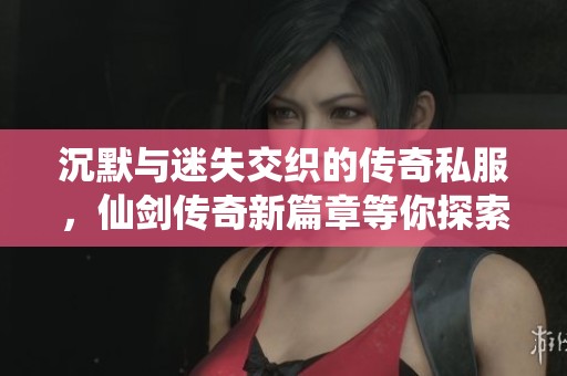 沉默与迷失交织的传奇私服，仙剑传奇新篇章等你探索！