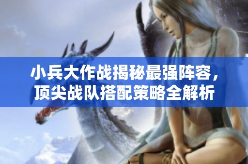 小兵大作战揭秘最强阵容，顶尖战队搭配策略全解析