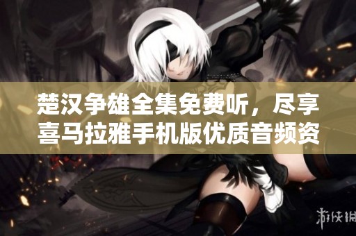 楚汉争雄全集免费听，尽享喜马拉雅手机版优质音频资源