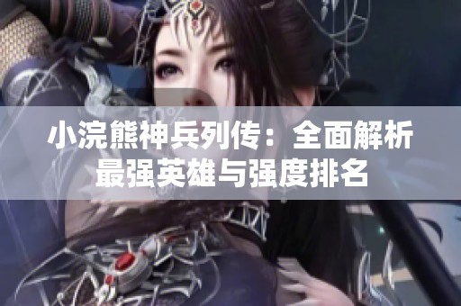 小浣熊神兵列传：全面解析最强英雄与强度排名