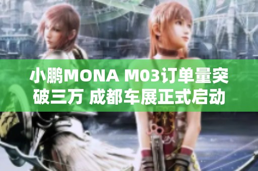 小鹏MONA M03订单量突破三万 成都车展正式启动全国交付