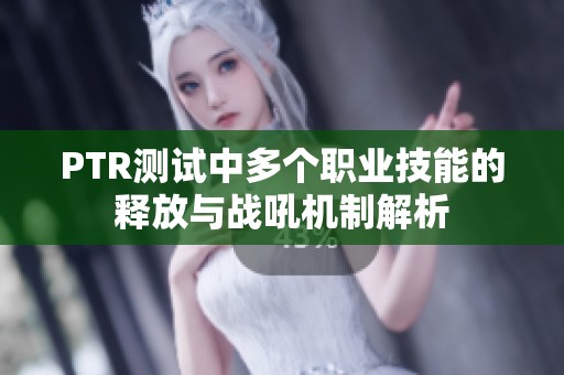 PTR测试中多个职业技能的释放与战吼机制解析