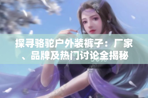 探寻骆驼户外装裤子：厂家、品牌及热门讨论全揭秘