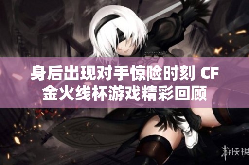 身后出现对手惊险时刻 CF金火线杯游戏精彩回顾