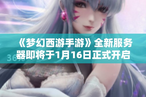 《梦幻西游手游》全新服务器即将于1月16日正式开启，快来加入！
