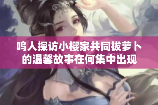 鸣人探访小樱家共同拔萝卜的温馨故事在何集中出现