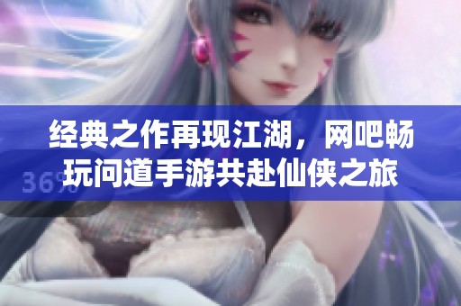 经典之作再现江湖，网吧畅玩问道手游共赴仙侠之旅