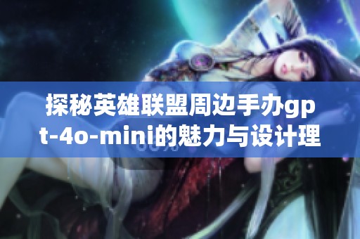 探秘英雄联盟周边手办gpt-4o-mini的魅力与设计理念