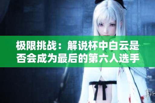极限挑战：解说杯中白云是否会成为最后的第六人选手
