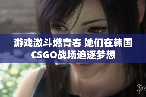 游戏激斗燃青春 她们在韩国CSGO战场追逐梦想