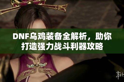 DNF乌鸡装备全解析，助你打造强力战斗利器攻略