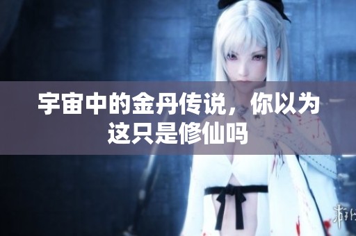 宇宙中的金丹传说，你以为这只是修仙吗