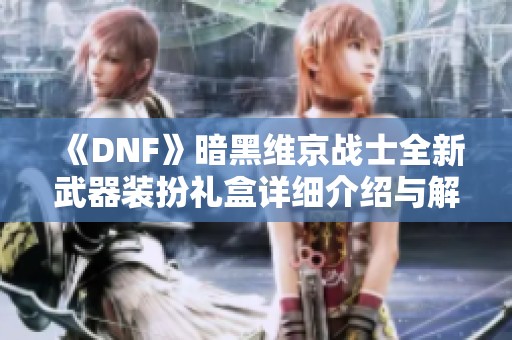 《DNF》暗黑维京战士全新武器装扮礼盒详细介绍与解析