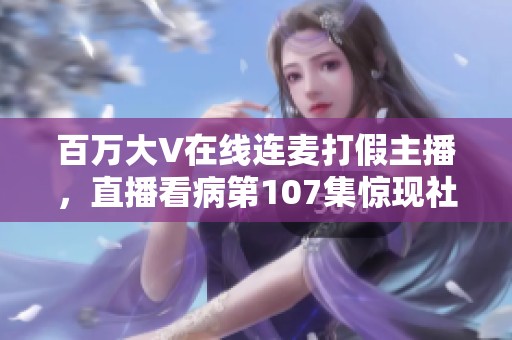 百万大V在线连麦打假主播，直播看病第107集惊现社死时刻