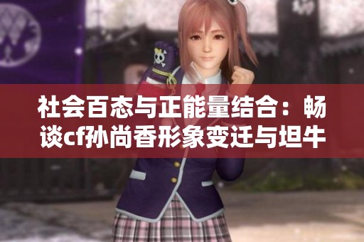 社会百态与正能量结合：畅谈cf孙尚香形象变迁与坦牛手游魅力