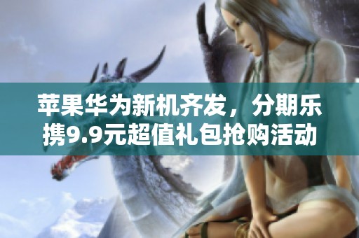 苹果华为新机齐发，分期乐携9.9元超值礼包抢购活动来袭