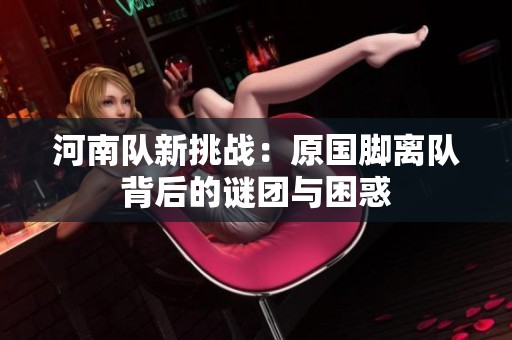 河南队新挑战：原国脚离队背后的谜团与困惑