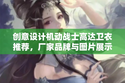创意设计机动战士高达卫衣推荐，厂家品牌与图片展示全解析