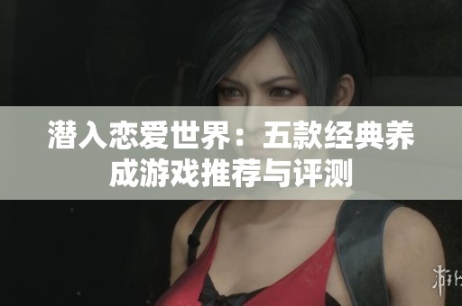 潜入恋爱世界：五款经典养成游戏推荐与评测