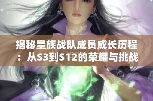揭秘皇族战队成员成长历程：从S3到S12的荣耀与挑战