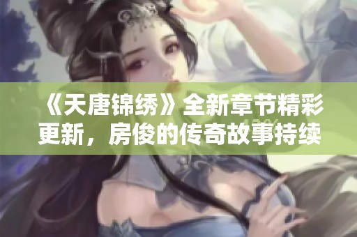 《天唐锦绣》全新章节精彩更新，房俊的传奇故事持续展开