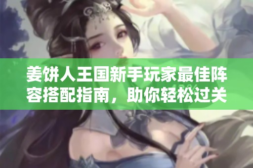 姜饼人王国新手玩家最佳阵容搭配指南，助你轻松过关