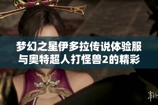 梦幻之星伊多拉传说体验服与奥特超人打怪兽2的精彩对比解析
