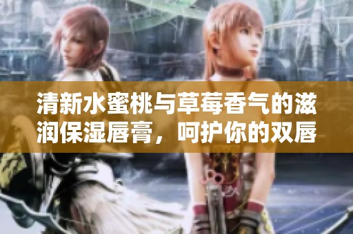 清新水蜜桃与草莓香气的滋润保湿唇膏，呵护你的双唇
