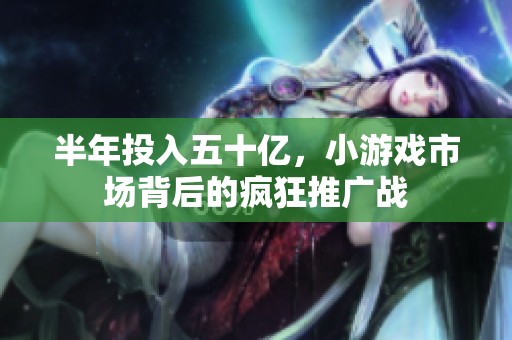 半年投入五十亿，小游戏市场背后的疯狂推广战
