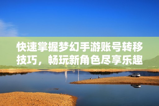 快速掌握梦幻手游账号转移技巧，畅玩新角色尽享乐趣
