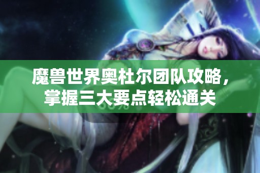 魔兽世界奥杜尔团队攻略，掌握三大要点轻松通关