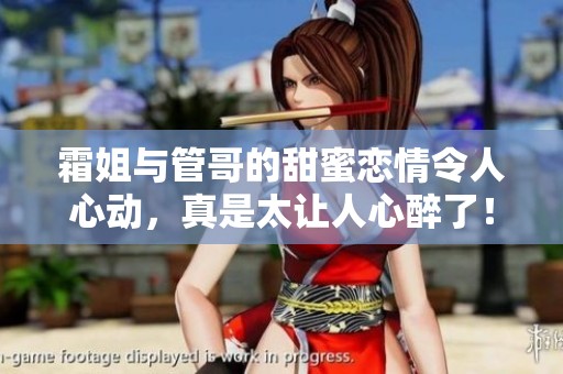 霜姐与管哥的甜蜜恋情令人心动，真是太让人心醉了！