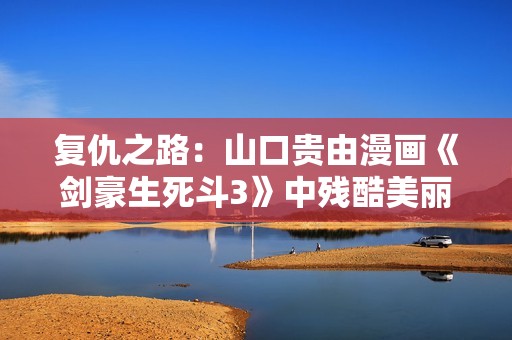 复仇之路：山口贵由漫画《剑豪生死斗3》中残酷美丽的命运交织