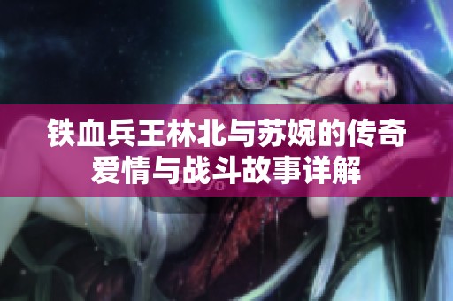 铁血兵王林北与苏婉的传奇爱情与战斗故事详解