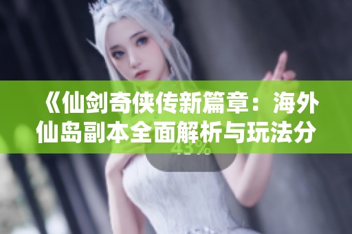 《仙剑奇侠传新篇章：海外仙岛副本全面解析与玩法分享》