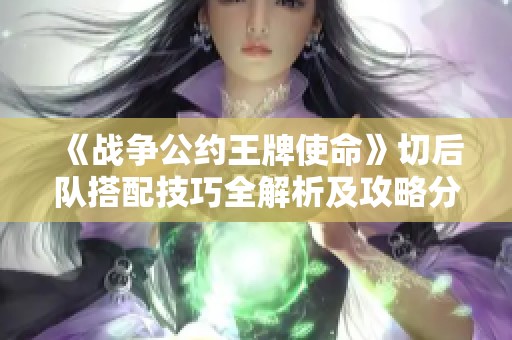 《战争公约王牌使命》切后队搭配技巧全解析及攻略分享