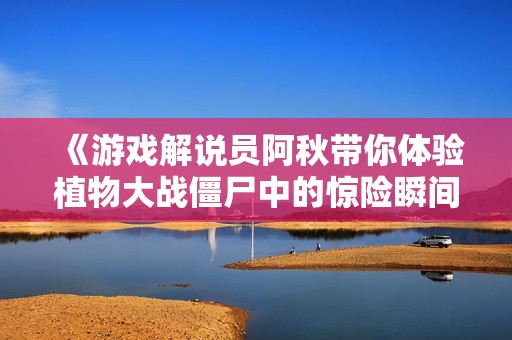 《游戏解说员阿秋带你体验植物大战僵尸中的惊险瞬间》