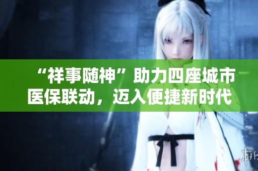 “祥事随神”助力四座城市医保联动，迈入便捷新时代