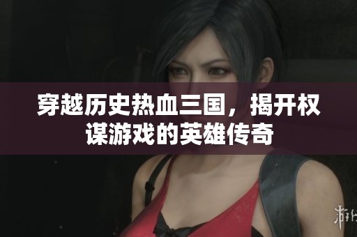 穿越历史热血三国，揭开权谋游戏的英雄传奇