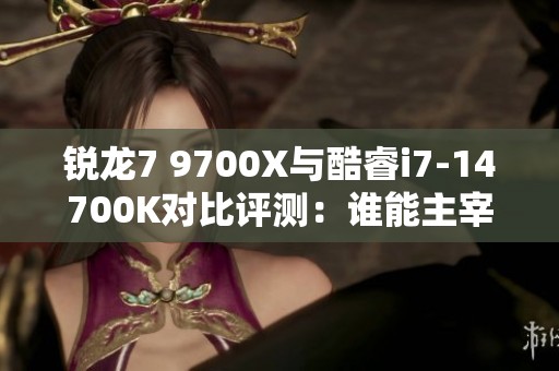 锐龙7 9700X与酷睿i7-14700K对比评测：谁能主宰魔兽世界新篇章？