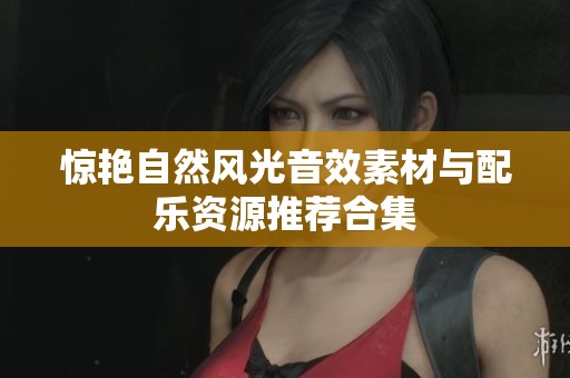惊艳自然风光音效素材与配乐资源推荐合集