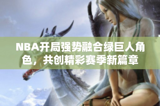 NBA开局强势融合绿巨人角色，共创精彩赛季新篇章