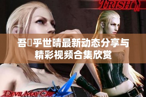 吾峠乎世晴最新动态分享与精彩视频合集欣赏