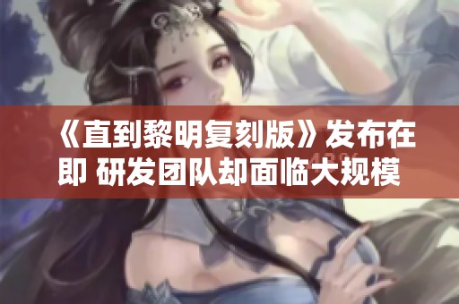 《直到黎明复刻版》发布在即 研发团队却面临大规模裁员