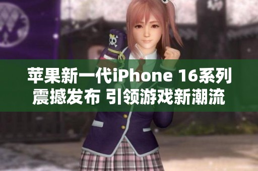 苹果新一代iPhone 16系列震撼发布 引领游戏新潮流与生死对决