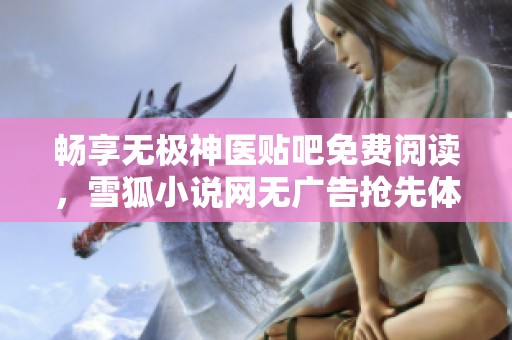畅享无极神医贴吧免费阅读，雪狐小说网无广告抢先体验