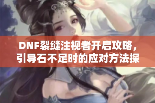 DNF裂缝注视者开启攻略，引导石不足时的应对方法探讨