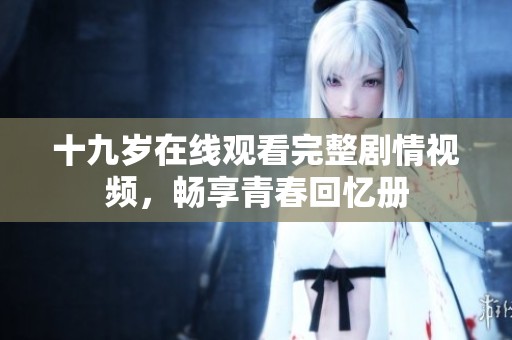 十九岁在线观看完整剧情视频，畅享青春回忆册