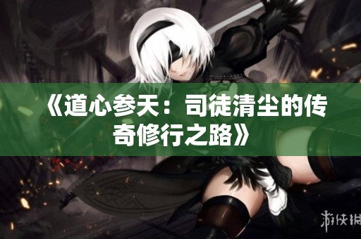 《道心参天：司徒清尘的传奇修行之路》