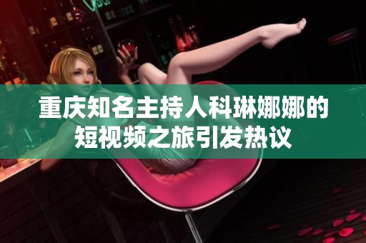 重庆知名主持人科琳娜娜的短视频之旅引发热议